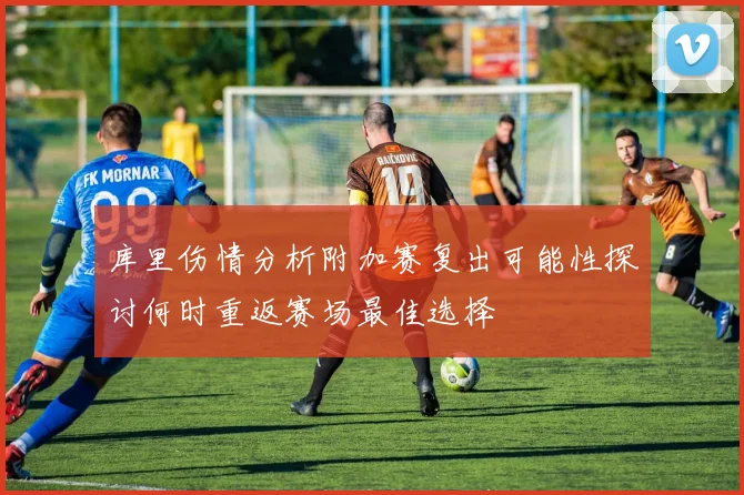 库里伤情分析附加赛复出可能性探讨何时重返赛场最佳选择