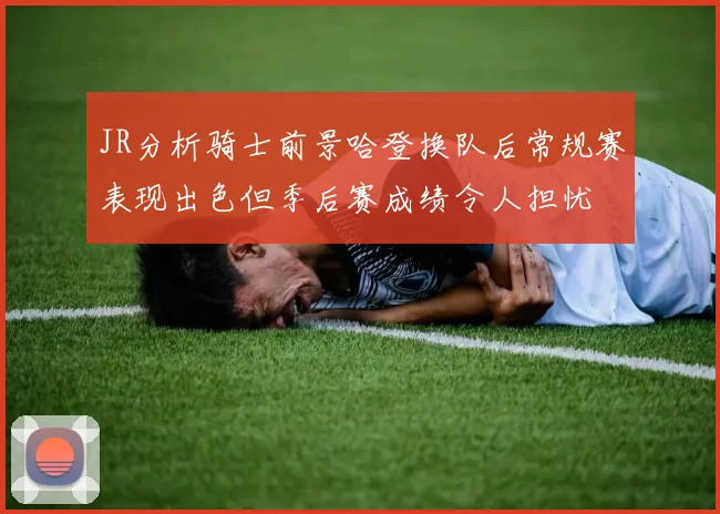 JR分析骑士前景哈登换队后常规赛表现出色但季后赛成绩令人担忧