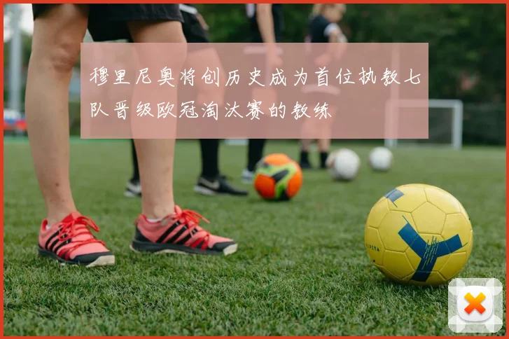 穆里尼奥将创历史成为首位执教七队晋级欧冠淘汰赛的教练