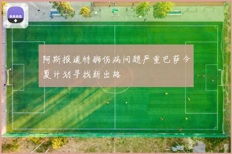 阿斯报道特狮伤病问题严重巴萨今夏计划寻找新出路