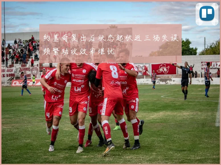 约基奇复出后状态起伏近三场失误频繁助攻效率堪忧