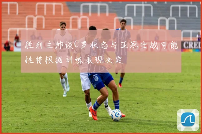胜利主帅谈C罗状态与亚冠出战可能性将根据训练表现决定
