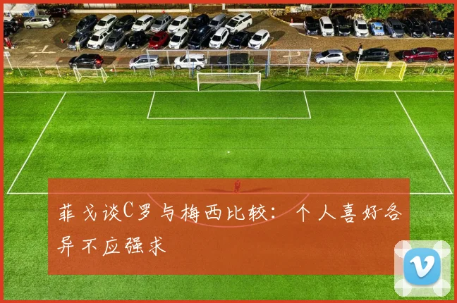 菲戈谈C罗与梅西比较：个人喜好各异不应强求