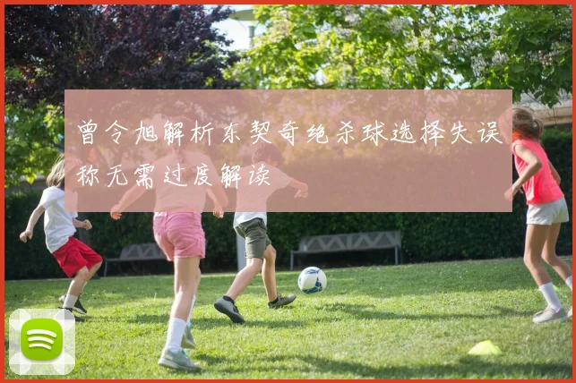 曾令旭解析东契奇绝杀球选择失误称无需过度解读