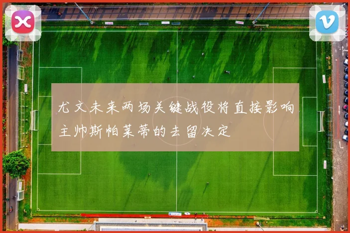 尤文未来两场关键战役将直接影响主帅斯帕莱蒂的去留决定