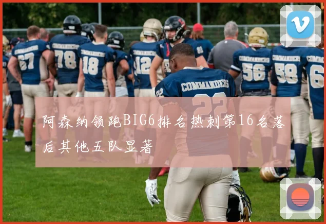 阿森纳领跑BIG6排名热刺第16名落后其他五队显著