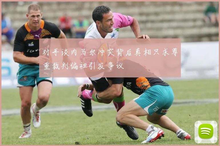 对手谈内马尔冲突背后真相只求尊重裁判偏袒引发争议