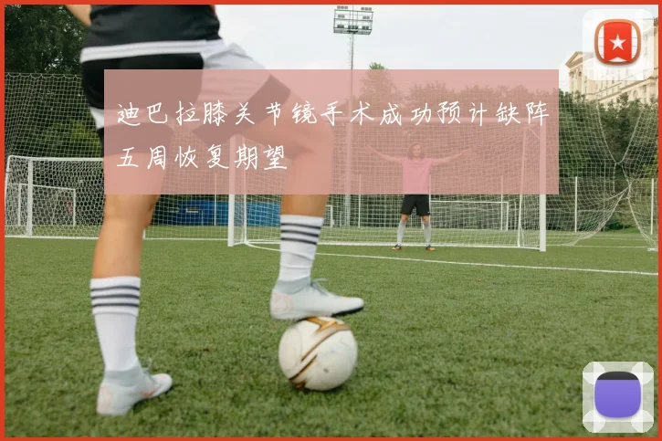 迪巴拉膝关节镜手术成功预计缺阵五周恢复期望