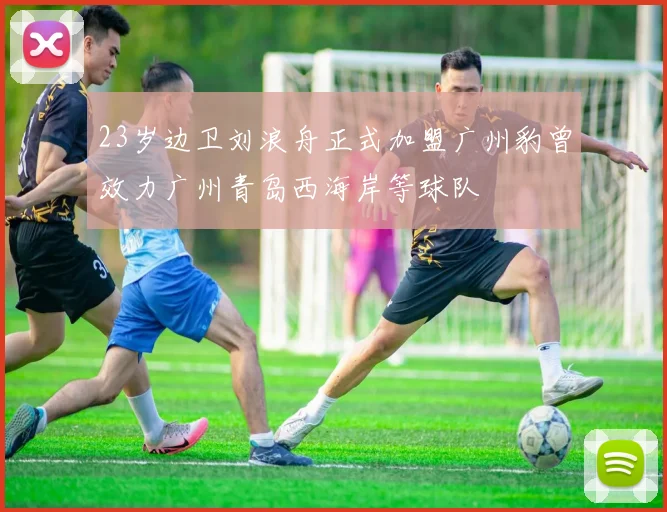 23岁边卫刘浪舟正式加盟广州豹曾效力广州青岛西海岸等球队