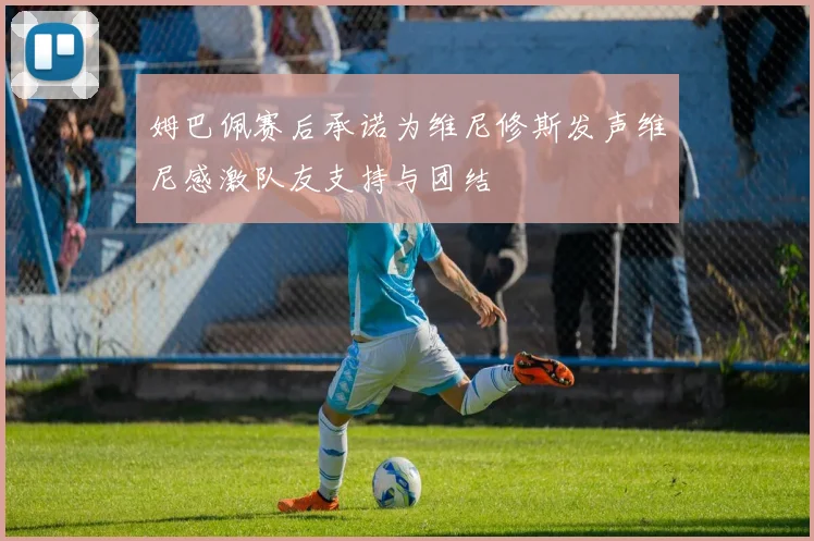 姆巴佩赛后承诺为维尼修斯发声维尼感激队友支持与团结