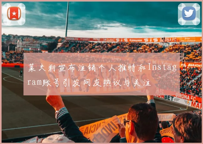 莱夫利宣布注销个人推特和Instagram账号引发网友热议与关注