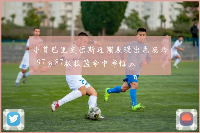 小贾巴里史密斯近期表现出色场均197分87板投篮命中率惊人
