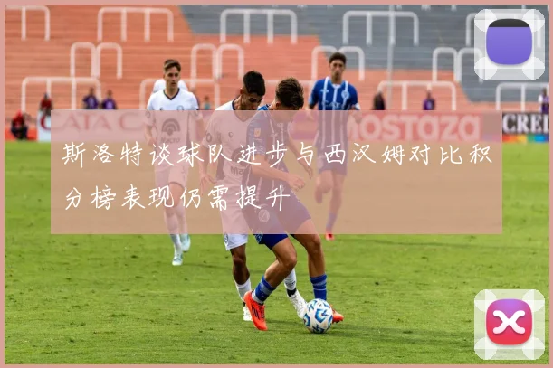 斯洛特谈球队进步与西汉姆对比积分榜表现仍需提升