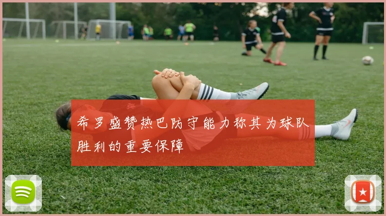 希罗盛赞热巴防守能力称其为球队胜利的重要保障