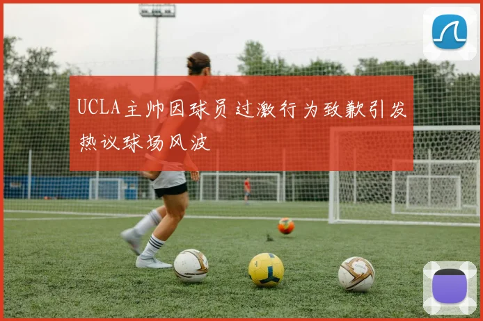 UCLA主帅因球员过激行为致歉引发热议球场风波