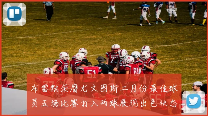 布雷默荣膺尤文图斯二月份最佳球员五场比赛打入两球展现出色状态