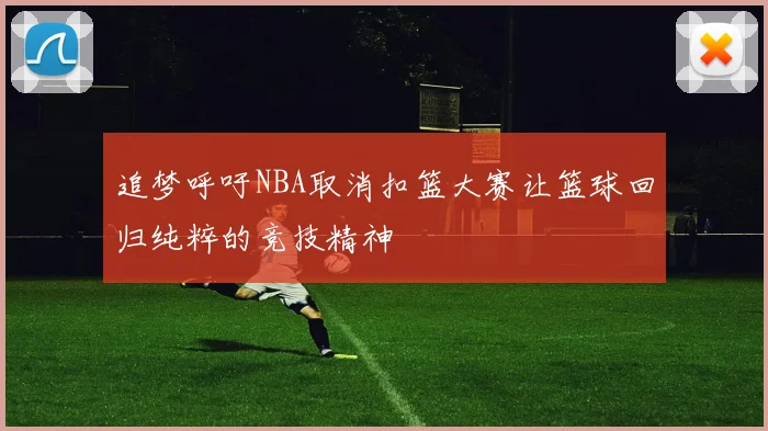 追梦呼吁NBA取消扣篮大赛让篮球回归纯粹的竞技精神