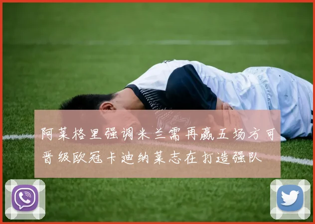 阿莱格里强调米兰需再赢五场方可晋级欧冠卡迪纳莱志在打造强队