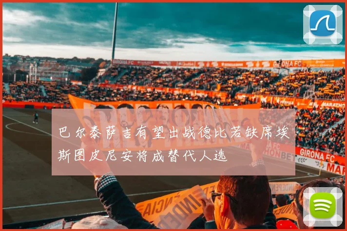 巴尔泰萨吉有望出战德比若缺席埃斯图皮尼安将成替代人选